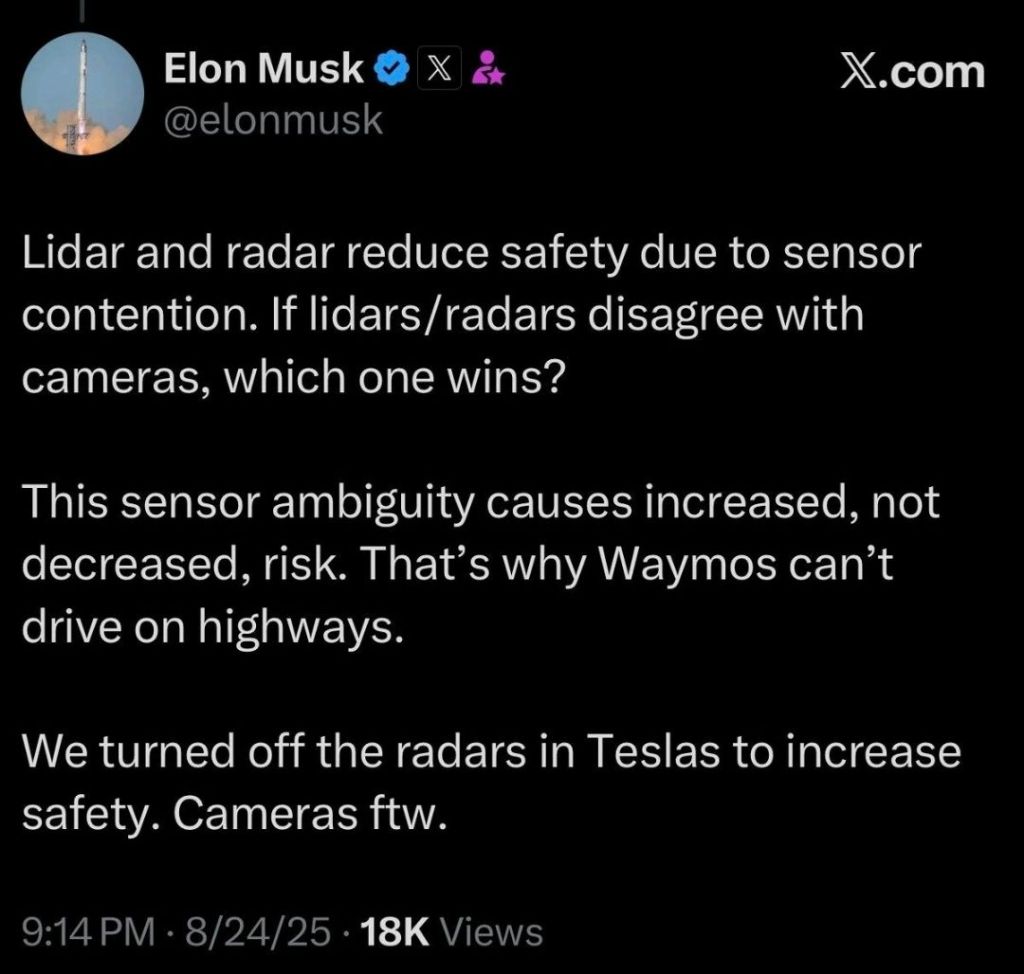 A tweet posted by Elon Musk on 2025-08-24: "Lidar and radar reduce safety due to sensor contention. If lidars/radars disagree with cameras, which one wins? This sensor ambiguity causes increased, not decreased, risk. That's why Waymos can't drive on highways. We turned off the radars in Teslas to increase safety. Cameras ftw."