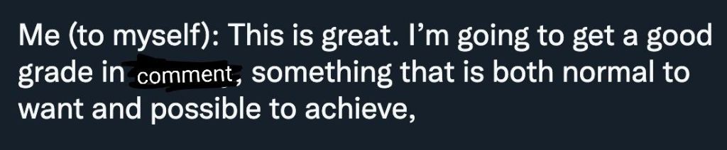 Me (to myself): This is great. I'm going to get a good grade in [comment], something that is both normal to want and possible to achieve,